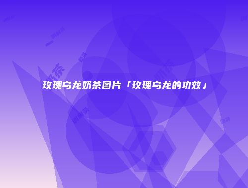 玫瑰乌龙奶茶图片「玫瑰乌龙的功效」