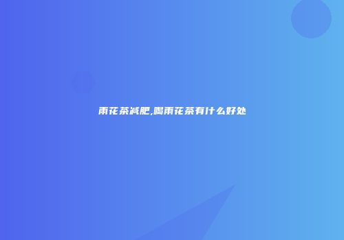 雨花茶减肥,喝雨花茶有什么好处
