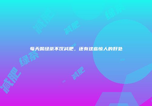 每天喝绿茶不仅减肥，还有这些惊人的好处