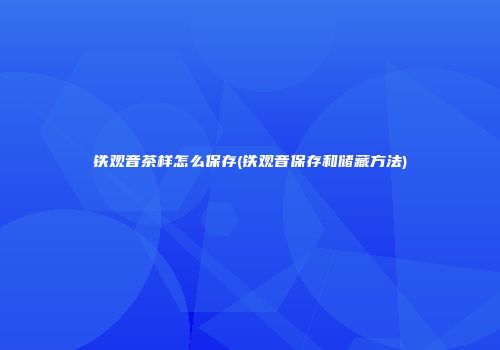 铁观音茶样怎么保存(铁观音保存和储藏方法)