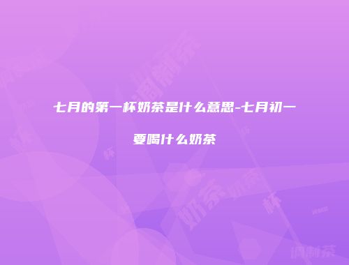 七月的第一杯奶茶是什么意思-七月初一要喝什么奶茶