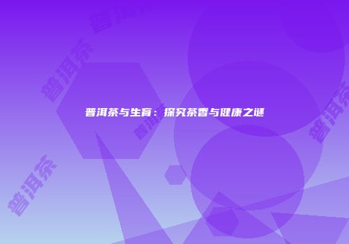 普洱茶与生育：探究茶香与健康之谜