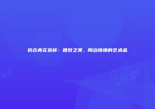 仿古青花茶杯：雅致之美，陶冶情操的艺术品