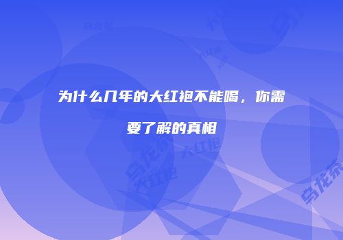 为什么几年的大红袍不能喝，你需要了解的真相