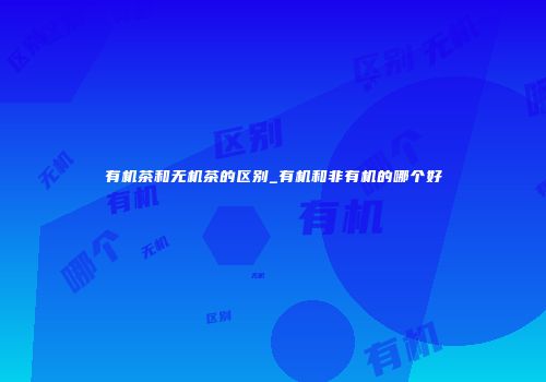 有机茶和无机茶的区别_有机和非有机的哪个好