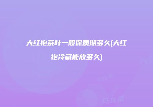 大红袍茶叶一般保质期多久(大红袍冷藏能放多久)