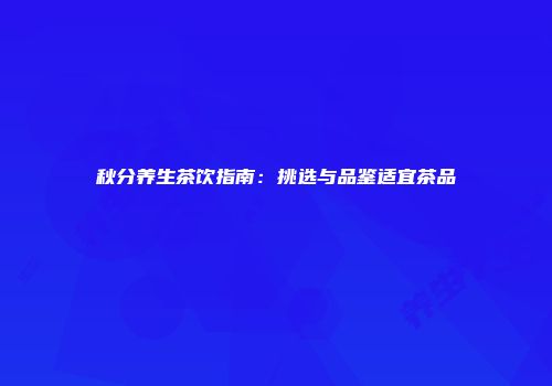 秋分养生茶饮指南：挑选与品鉴适宜茶品