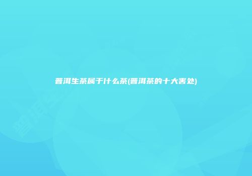 普洱生茶属于什么茶(普洱茶的十大害处)