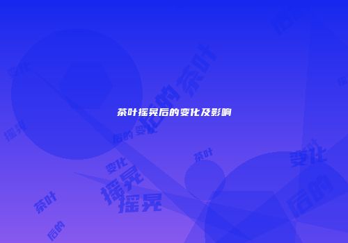 茶叶摇晃后的变化及影响