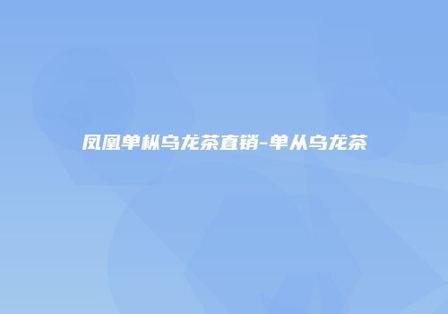 凤凰单枞乌龙茶直销-单从乌龙茶