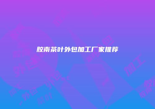 胶南茶叶外包加工厂家推荐