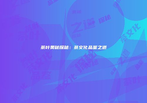 茶叶奥秘探秘：茶文化品鉴之道