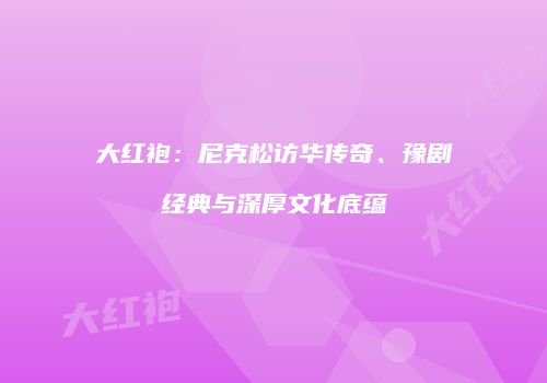 大红袍：尼克松访华传奇、豫剧经典与深厚文化底蕴
