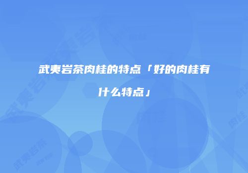 武夷岩茶肉桂的特点「好的肉桂有什么特点」