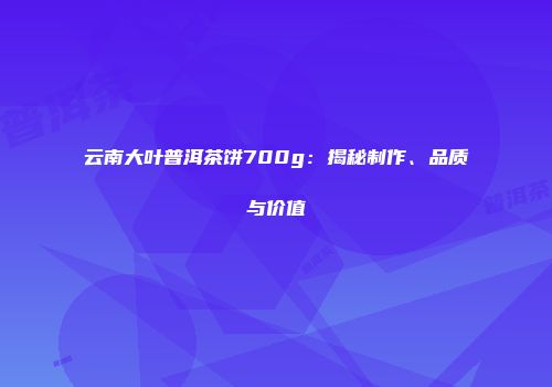 云南大叶普洱茶饼700g：揭秘制作、品质与价值