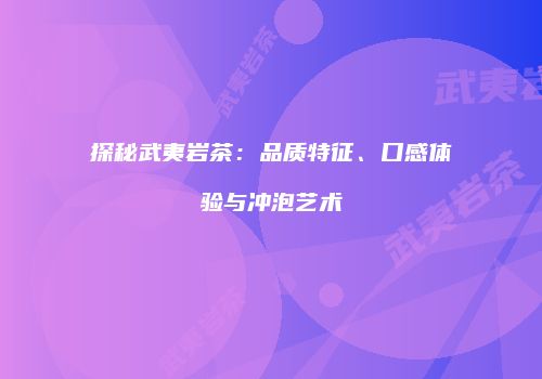 探秘武夷岩茶：品质特征、口感体验与冲泡艺术