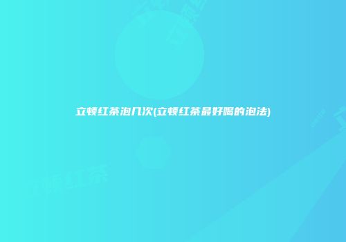 立顿红茶泡几次(立顿红茶最好喝的泡法)