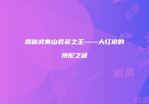 揭秘武夷山岩茶之王——大红袍的拼配之谜