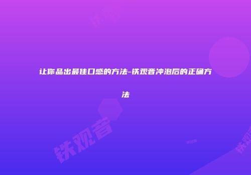 让你品出最佳口感的方法-铁观音冲泡后的正确方法