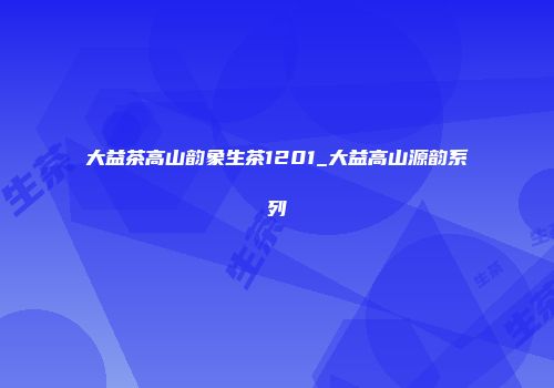 大益茶高山韵象生茶1201_大益高山源韵系列