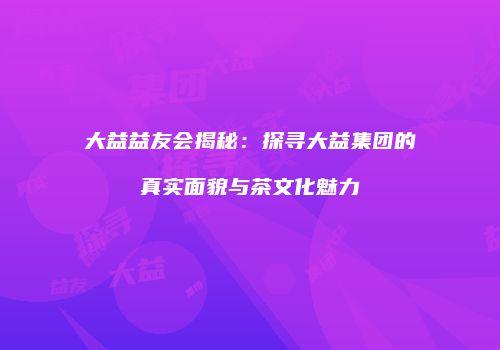 大益益友会揭秘：探寻大益集团的真实面貌与茶文化魅力