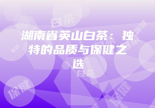湖南省英山白茶：独特的品质与保健之选