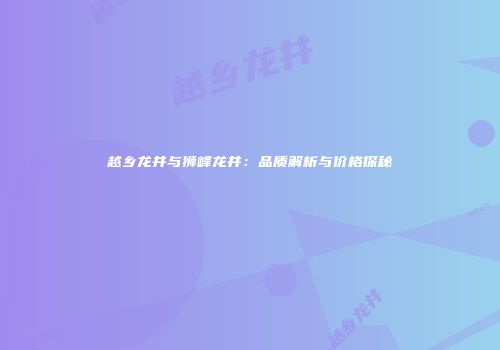 越乡龙井与狮峰龙井：品质解析与价格探秘