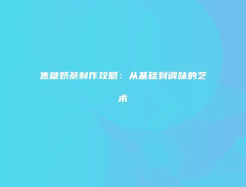 焦糖奶茶制作攻略：从基础到调味的艺术