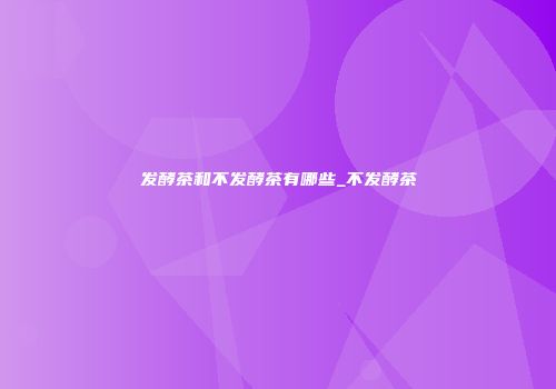 发酵茶和不发酵茶有哪些_不发酵茶