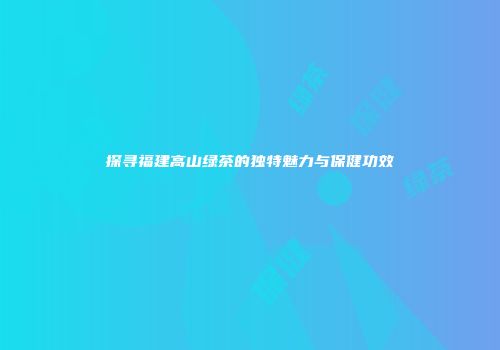 探寻福建高山绿茶的独特魅力与保健功效
