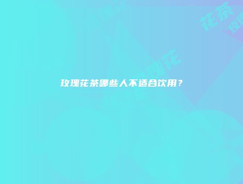 玫瑰花茶哪些人不适合饮用？