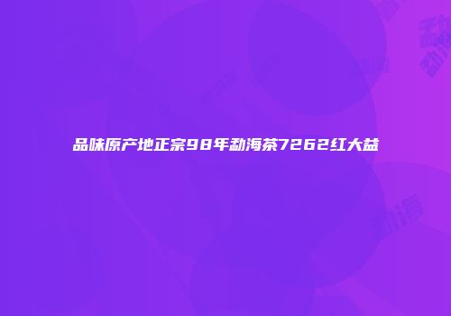 品味原产地正宗98年勐海茶7262红大益