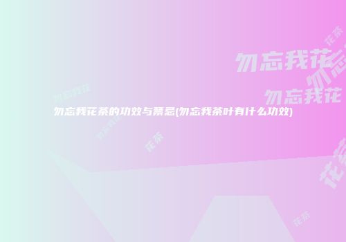 勿忘我花茶的功效与禁忌(勿忘我茶叶有什么功效)