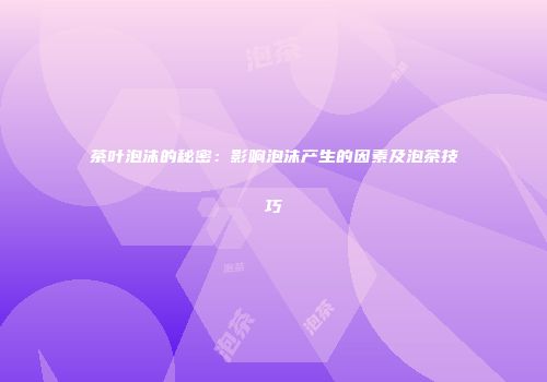 茶叶泡沫的秘密：影响泡沫产生的因素及泡茶技巧