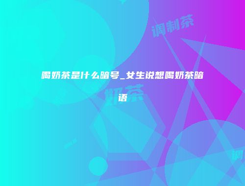 喝奶茶是什么暗号_女生说想喝奶茶暗语