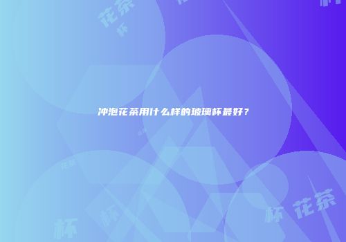 冲泡花茶用什么样的玻璃杯最好？
