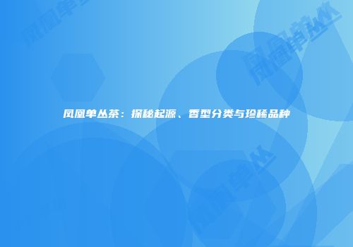 凤凰单丛茶：探秘起源、香型分类与珍稀品种