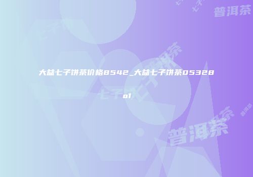 大益七子饼茶价格8542_大益七子饼茶05328o1