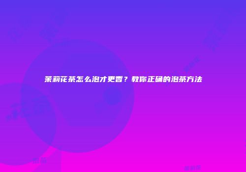 茉莉花茶怎么泡才更香？教你正确的泡茶方法