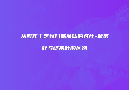 从制作工艺到口感品质的对比-新茶叶与陈茶叶的区别