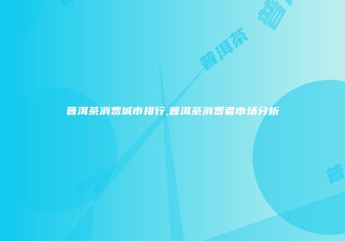 普洱茶消费城市排行,普洱茶消费者市场分析
