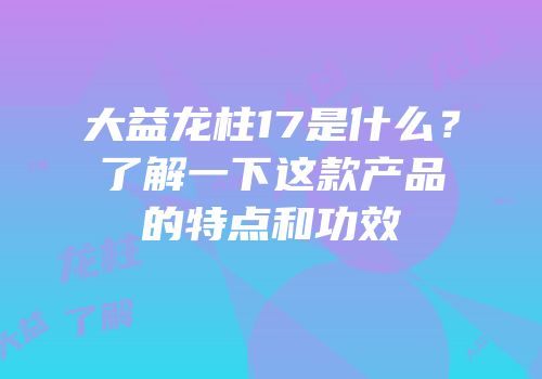 大益龙柱17是什么？了解一下这款产品的特点和功效