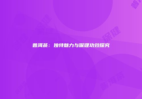 普洱茶：独特魅力与保健功效探究