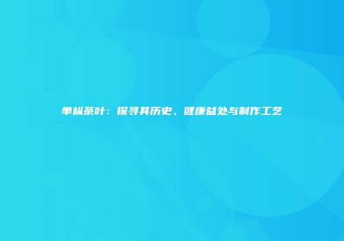 单枞茶叶：探寻其历史、健康益处与制作工艺