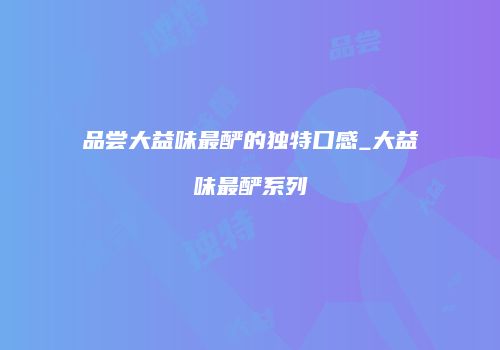 品尝大益味最酽的独特口感_大益味最酽系列