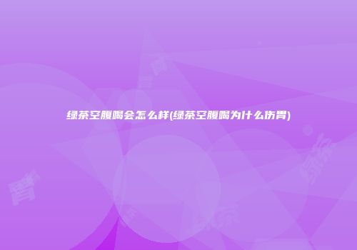 绿茶空腹喝会怎么样(绿茶空腹喝为什么伤胃)