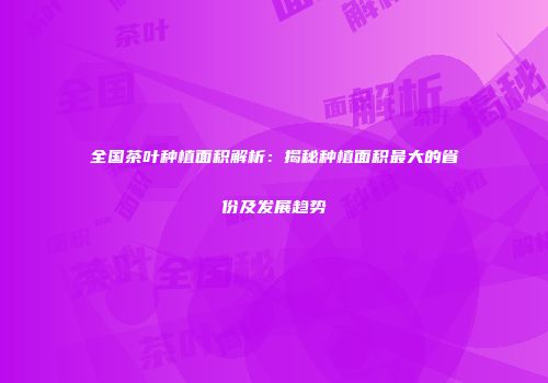 全国茶叶种植面积解析：揭秘种植面积最大的省份及发展趋势