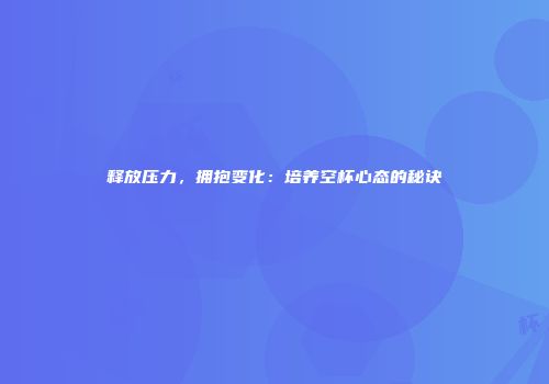 释放压力，拥抱变化：培养空杯心态的秘诀