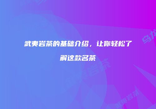 武夷岩茶的基础介绍，让你轻松了解这款名茶