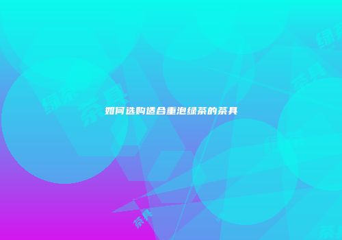 如何选购适合重泡绿茶的茶具